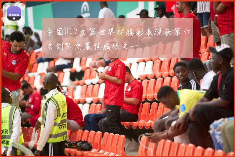 中国U17女篮世界杯精彩表现获第六名创队史最佳成绩之一