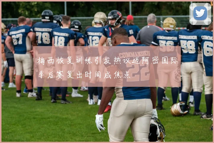 梅西恢复训练引发热议迈阿密国际季后赛复出时间成焦点