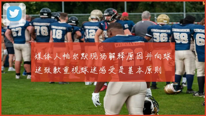 媒体人帕尔默现场解释原因并向球迷致歉重视球迷感受是基本原则