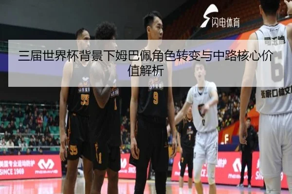 三届世界杯背景下姆巴佩角色转变与中路核心价值解析
